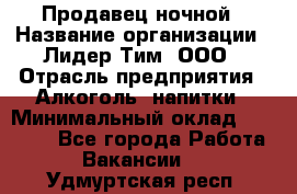 Продавец ночной › Название организации ­ Лидер Тим, ООО › Отрасль предприятия ­ Алкоголь, напитки › Минимальный оклад ­ 27 500 - Все города Работа » Вакансии   . Удмуртская респ.